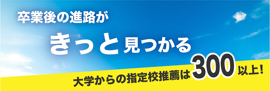 卒業後の進路がきっと見つかる 大学からの指定校推薦は300以上!