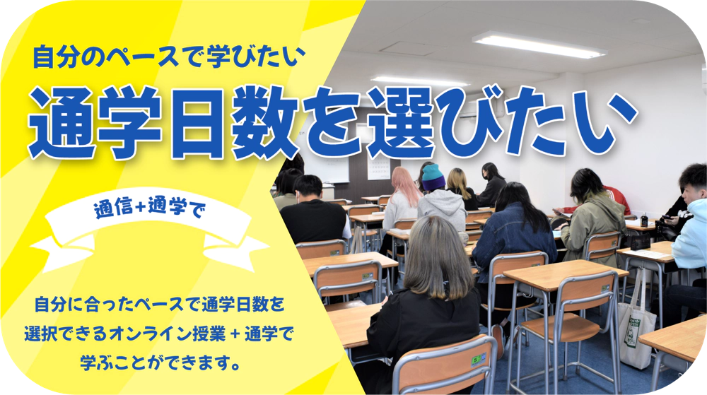 自分のペース学びたい通学日数を選びたい 通信+通学で 自分に合ったペースで通学日数を選択できるオンライン授業+通学で学ぶことができます。