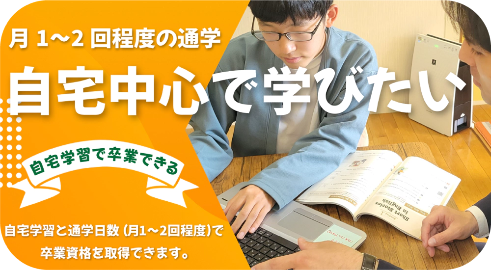 月1~2回程度の通学 自宅中心で学びたい 自宅学習で卒業できる 自宅学習と通学日数(月1~2回程度)で卒業資格を取得できます。